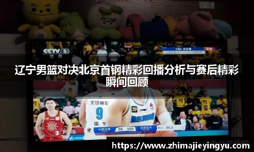 辽宁男篮对决北京首钢精彩回播分析与赛后精彩瞬间回顾