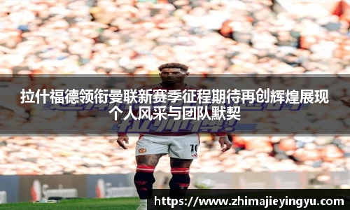 拉什福德领衔曼联新赛季征程期待再创辉煌展现个人风采与团队默契