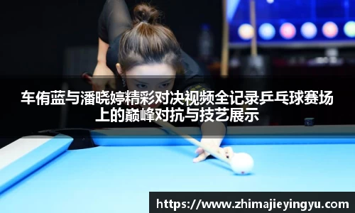 车侑蓝与潘晓婷精彩对决视频全记录乒乓球赛场上的巅峰对抗与技艺展示