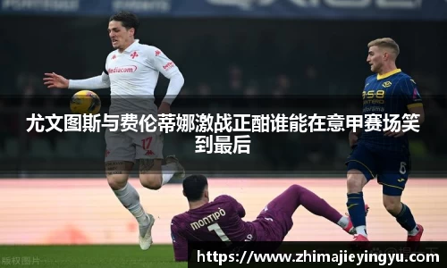 尤文图斯与费伦蒂娜激战正酣谁能在意甲赛场笑到最后